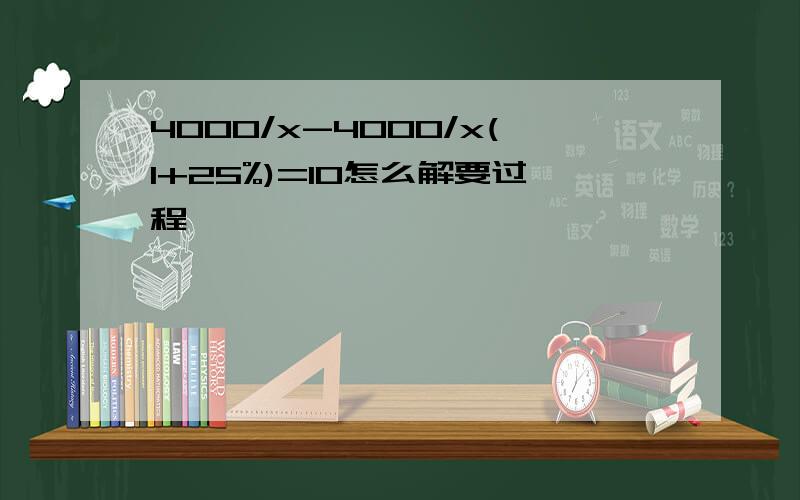 4000/x-4000/x(1+25%)=10怎么解要过程