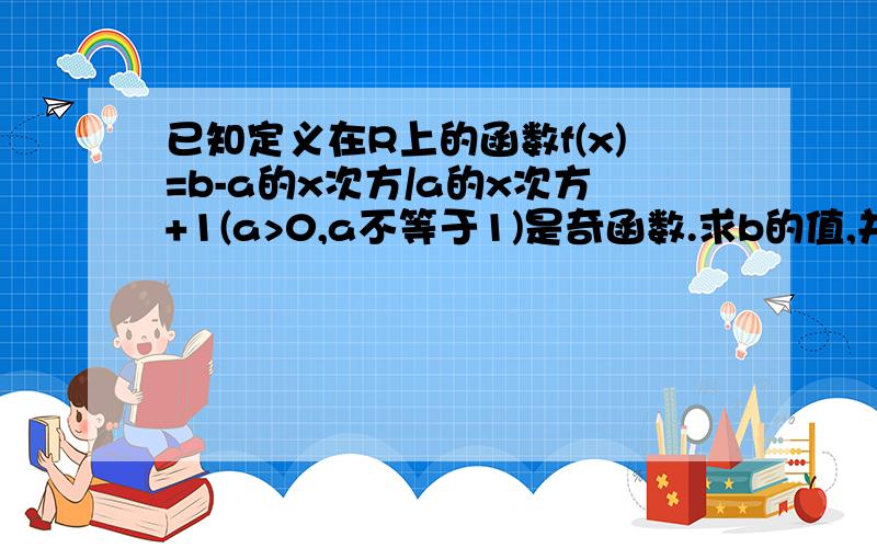 已知定义在R上的函数f(x)=b-a的x次方/a的x次方+1(a>0,a不等于1)是奇函数.求b的值,并判断f(x)的单调性求b的值,要用定义求,还是用f(0)=0啊