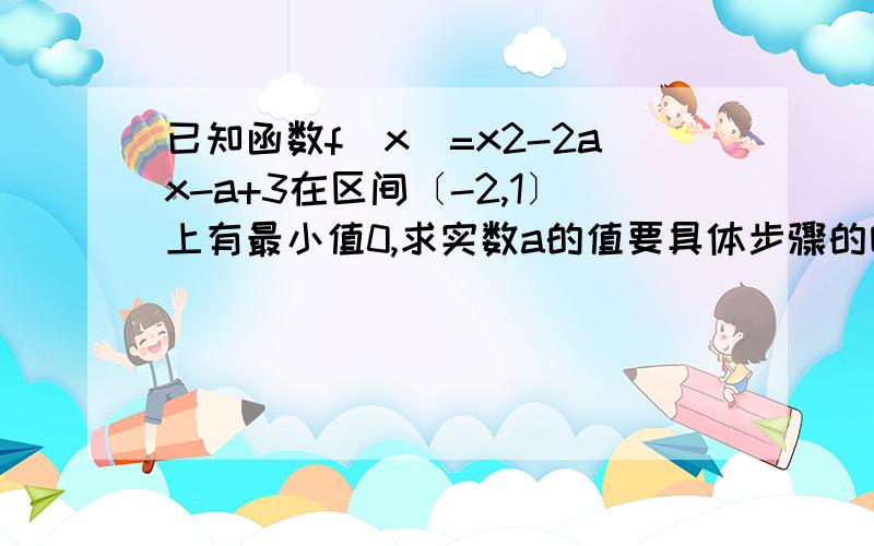 已知函数f(x)=x2-2ax-a+3在区间〔-2,1〕上有最小值0,求实数a的值要具体步骤的哦.3Q.!