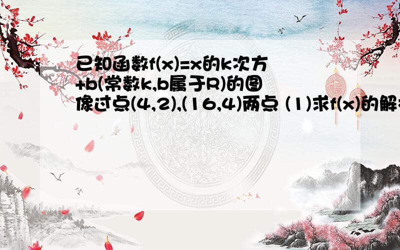 已知函数f(x)=x的k次方+b(常数k,b属于R)的图像过点(4,2),(16,4)两点 (1)求f(x)的解析式 (2)记f(x)的反...已知函数f(x)=x的k次方+b(常数k,b属于R)的图像过点(4,2),(16,4)两点 (1)求f(x)的解析式 (2)记f(x)的反函