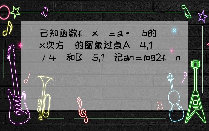 已知函数f（x）＝a·（b的x次方）的图象过点A（4,1/4)和B(5,1)记an＝log2f(n) [以二为底的f（n）的对数]n是正整数,Sn是数列{an}得前n项之和,解关于n的不等式an·Sn小于等于0