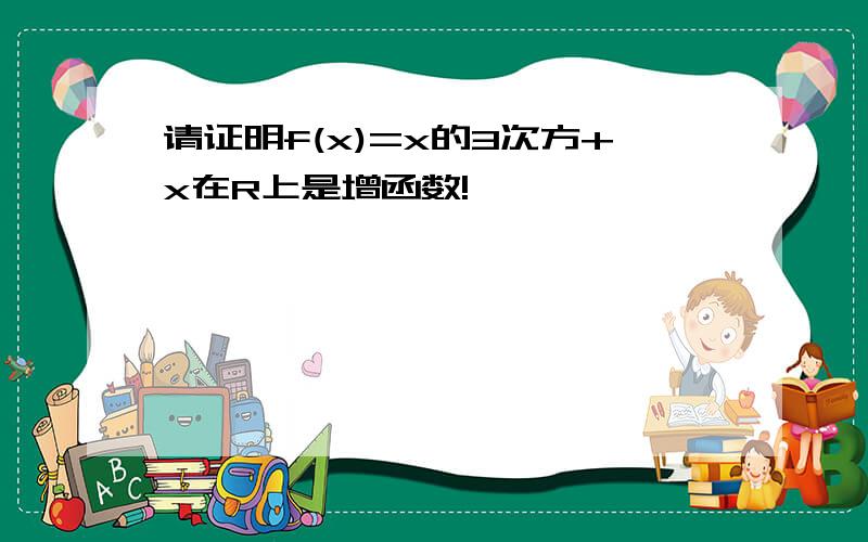 请证明f(x)=x的3次方+x在R上是增函数!