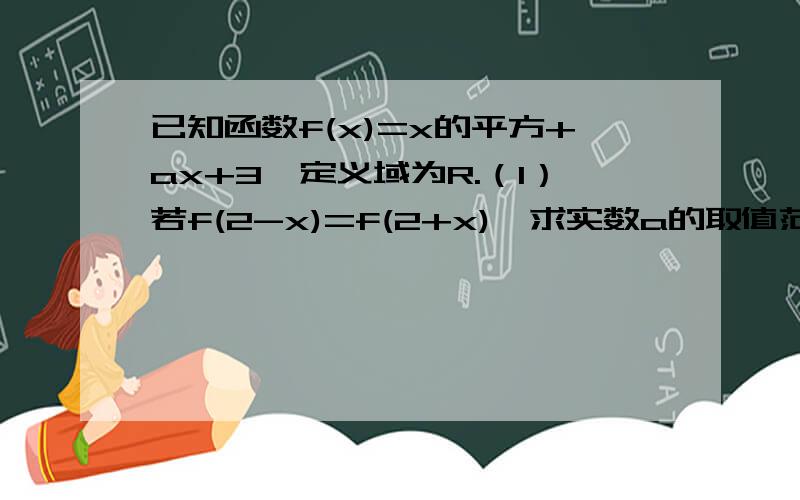 已知函数f(x)=x的平方+ax+3,定义域为R.（1）若f(2-x)=f(2+x),求实数a的取值范围?（2)x属于[-2,4]时,求函数f(x)的最大值?（3）当x属于[-2,2]时,f(x)大于或等于a恒成立,求实数a的最小值?求大哥大姐们帮帮