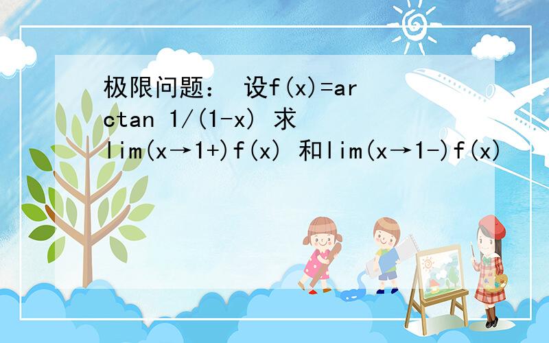 极限问题： 设f(x)=arctan 1/(1-x) 求lim(x→1+)f(x) 和lim(x→1-)f(x)