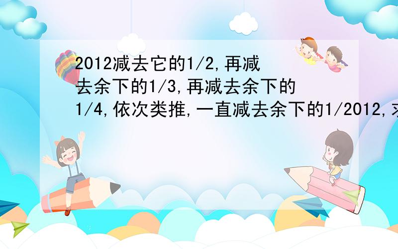 2012减去它的1/2,再减去余下的1/3,再减去余下的1/4,依次类推,一直减去余下的1/2012,求最后剩下的数