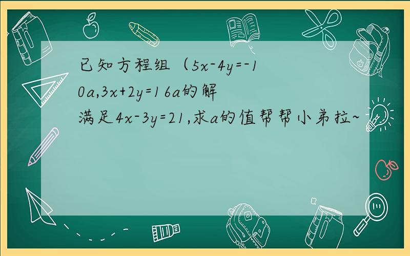 已知方程组（5x-4y=-10a,3x+2y=16a的解满足4x-3y=21,求a的值帮帮小弟拉~