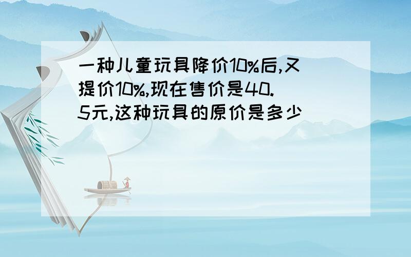 一种儿童玩具降价10%后,又提价10%,现在售价是40.5元,这种玩具的原价是多少