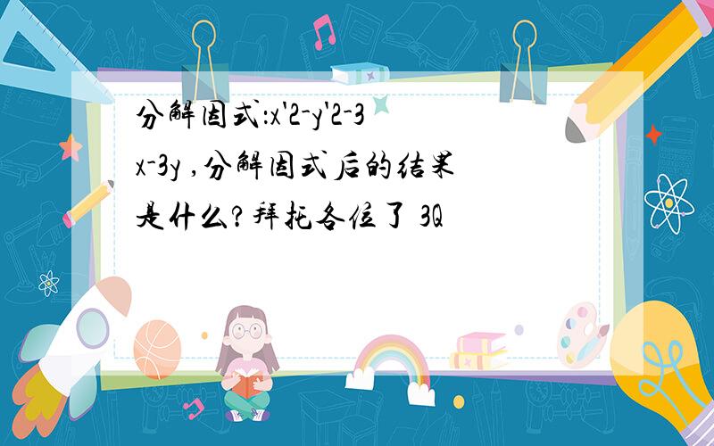 分解因式：x'2-y'2-3x-3y ,分解因式后的结果是什么?拜托各位了 3Q