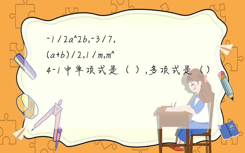 -1/2a^2b,-3/7,(a+b)/2,1/m,m^4-1中单项式是（ ）,多项式是（）