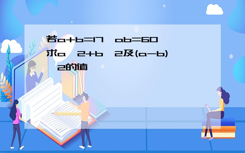 若a+b=17,ab=60,求a^2+b^2及(a-b)^2的值