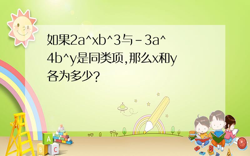 如果2a^xb^3与-3a^4b^y是同类项,那么x和y各为多少?