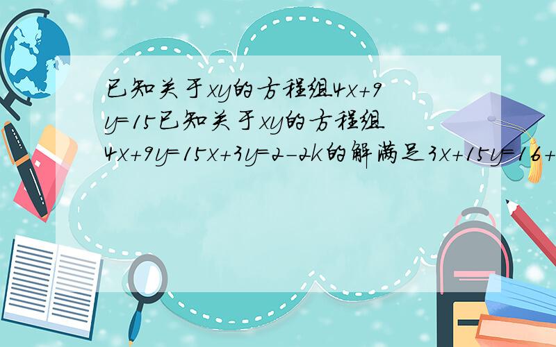 已知关于xy的方程组4x+9y=15已知关于xy的方程组4x+9y=15x+3y=2-2k的解满足3x+15y=16+2k,求k的值.