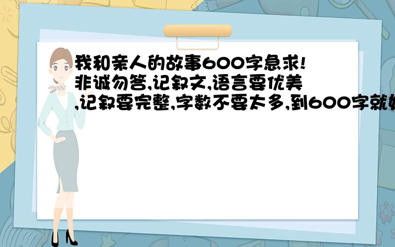 我和亲人的故事600字急求!非诚勿答,记叙文,语言要优美,记叙要完整,字数不要太多,到600字就好