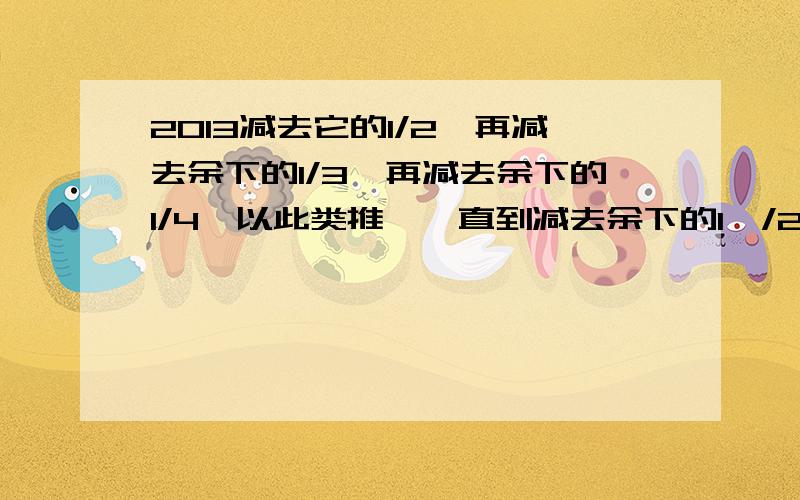 2013减去它的1/2,再减去余下的1/3,再减去余下的1/4,以此类推,一直到减去余下的1,/2013,求最后剩下的数