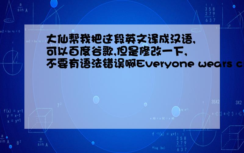 大仙帮我把这段英文译成汉语,可以百度谷歌,但是修改一下,不要有语法错误啊Everyone wears clothes.They can be a statement,a style,or a definition of who you are.They can also be a simple necessity.For me,clothing has meant