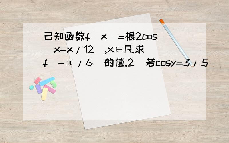 已知函数f(x)=根2cos(x-x/12),x∈R.求f(-π/6)的值.2）若cosy=3/5