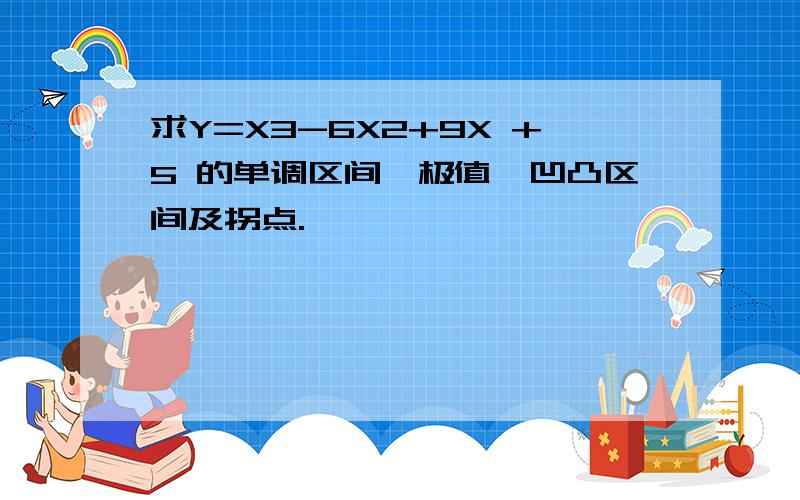 求Y=X3-6X2+9X +5 的单调区间,极值,凹凸区间及拐点.