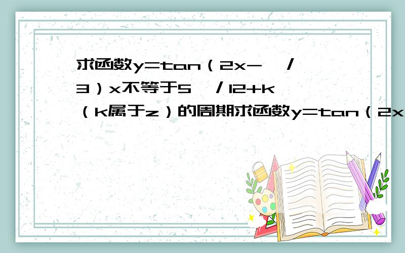 求函数y=tan（2x-兀／3）x不等于5兀／12+k兀（k属于z）的周期求函数y=tan（2x-兀／3）x不等于5兀／12+k兀／2（k属于z）的周期。上面的打错勒