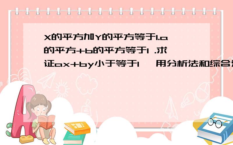 X的平方加Y的平方等于1.a的平方+b的平方等于1 .求证ax+by小于等于1 【用分析法和综合法做】