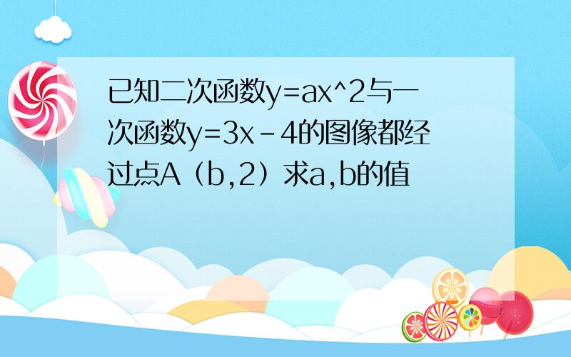 已知二次函数y=ax^2与一次函数y=3x-4的图像都经过点A（b,2）求a,b的值