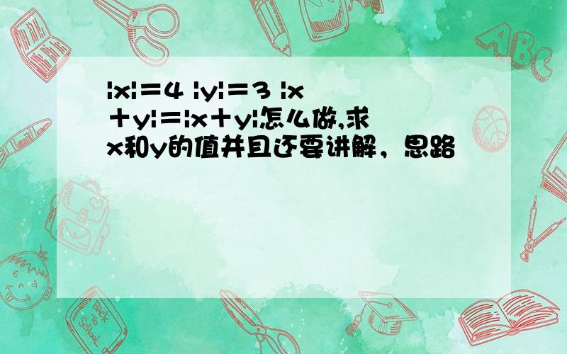 |x|＝4 |y|＝3 |x＋y|＝|x＋y|怎么做,求x和y的值并且还要讲解，思路