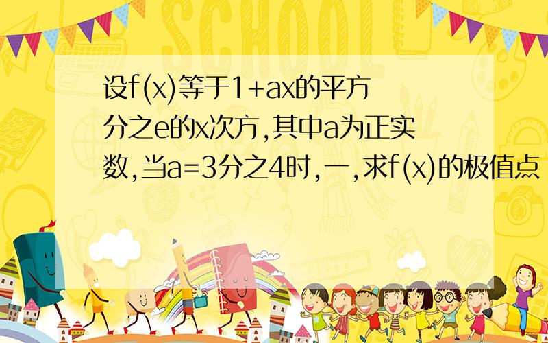 设f(x)等于1+ax的平方分之e的x次方,其中a为正实数,当a=3分之4时,一,求f(x)的极值点 二.若f(x)为R上的...设f(x)等于1+ax的平方分之e的x次方,其中a为正实数,当a=3分之4时,一,求f(x)的极值点 二.若f(x)为R