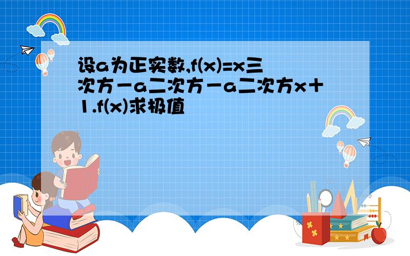 设a为正实数,f(x)=x三次方－a二次方－a二次方x＋1.f(x)求极值