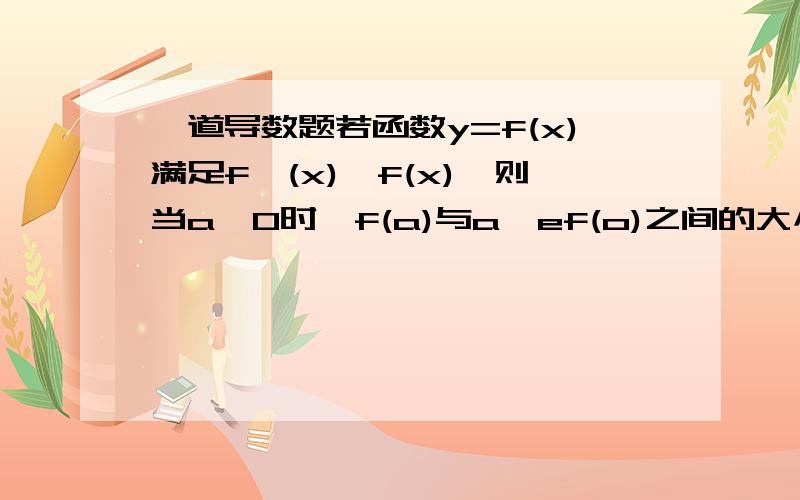 一道导数题若函数y=f(x)满足f'(x)>f(x),则当a>0时,f(a)与a^ef(o)之间的大小关系.（a^ef(o)是a的e次方再乘上f（0））