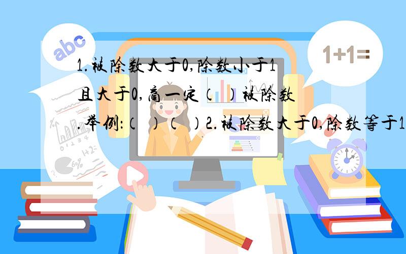 1.被除数大于0,除数小于1且大于0,商一定（ ）被除数.举例：（ ）（ ）2.被除数大于0,除数等于1,商一定（ ）被除数.举例：（ ） （ ）3.被除数大于0,除数大于1,商一定（ ）被除数.举例：（ ）