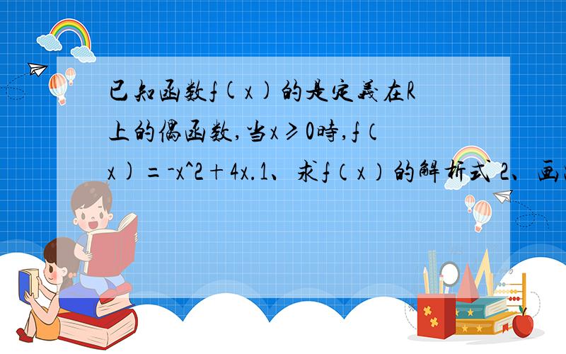 已知函数f(x)的是定义在R上的偶函数,当x≥0时,f（x)=-x^2+4x.1、求f（x）的解析式 2、画出函数f（x）的图象 3、指出函数的单调递增及单调递减区间 4、求函数f（x）的最大及最小值