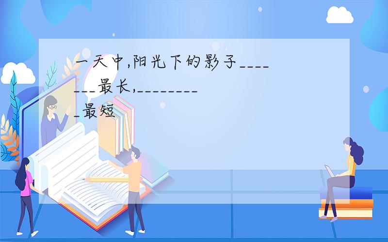 一天中,阳光下的影子_______最长,_________最短