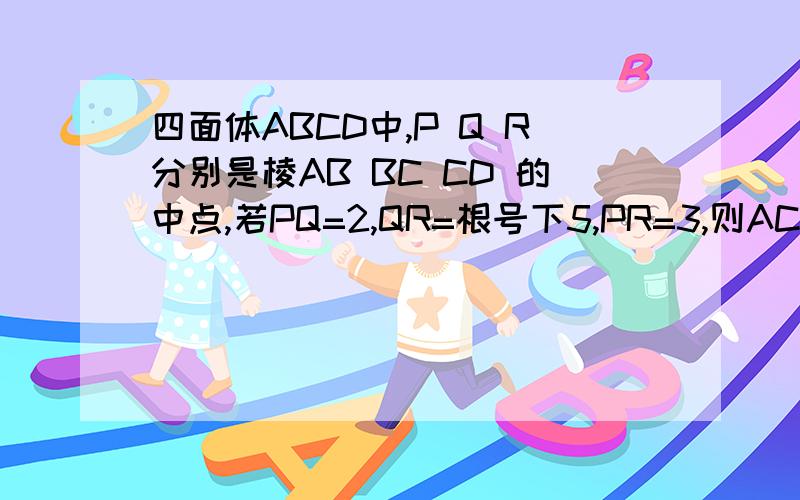 四面体ABCD中,P Q R分别是棱AB BC CD 的中点,若PQ=2,QR=根号下5,PR=3,则AC与BD所成角的大小?