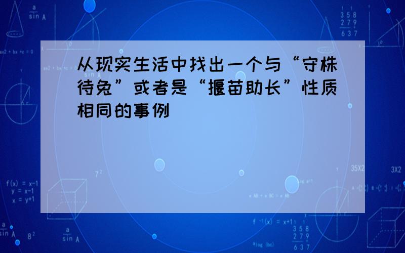 从现实生活中找出一个与“守株待兔”或者是“揠苗助长”性质相同的事例