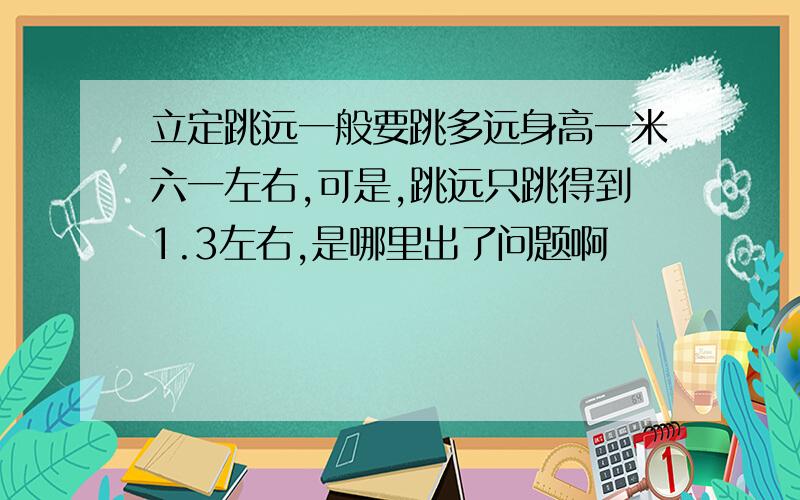 立定跳远一般要跳多远身高一米六一左右,可是,跳远只跳得到1.3左右,是哪里出了问题啊