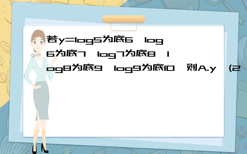 若y=log5为底6*log6为底7*log7为底8*log8为底9*log9为底10,则A.y∈(2,3)B.y∈(1,2)C.y∈(0,1)D.y=1