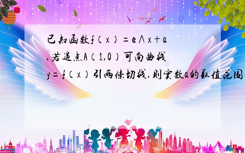 已知函数f（x）=e∧x+a,若过点A（1,0）可向曲线y=f（x）引两条切线,则实数a的取值范围是