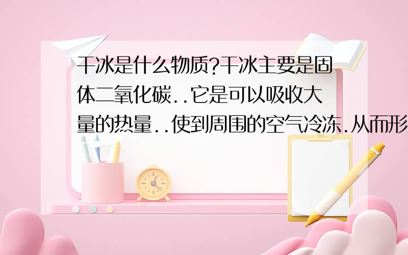 干冰是什么物质?干冰主要是固体二氧化碳..它是可以吸收大量的热量..使到周围的空气冷冻.从而形成小水滴于是就下雨了..---------------高一(3)班,王国东