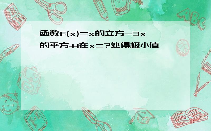 函数f(x)=x的立方-3x的平方+1在x=?处得极小值