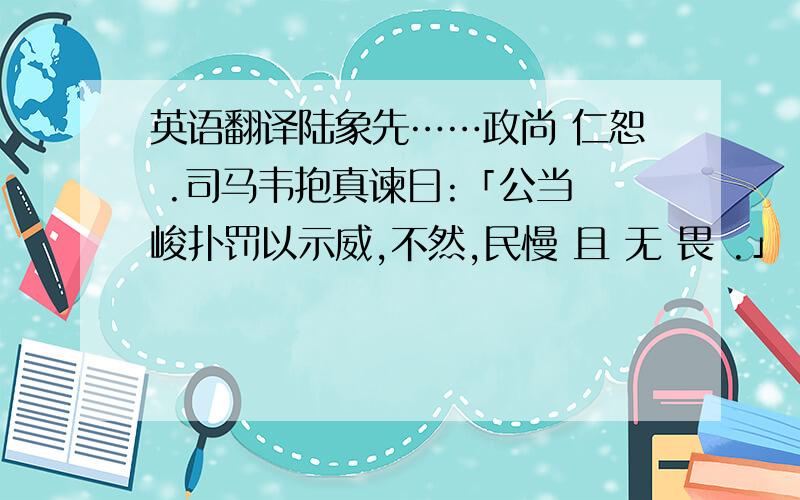 英语翻译陆象先……政尚 仁恕 .司马韦抱真谏曰:「公当 峻扑罚以示威,不然,民慢 且 无 畏 .」 答 曰 ：「 政 在 治 之 而 已 ,必 刑 法 以 树 威 」 卒 不 从 ,而 蜀 化 .累 徙 蒲 州 刺 史 ,兼 河