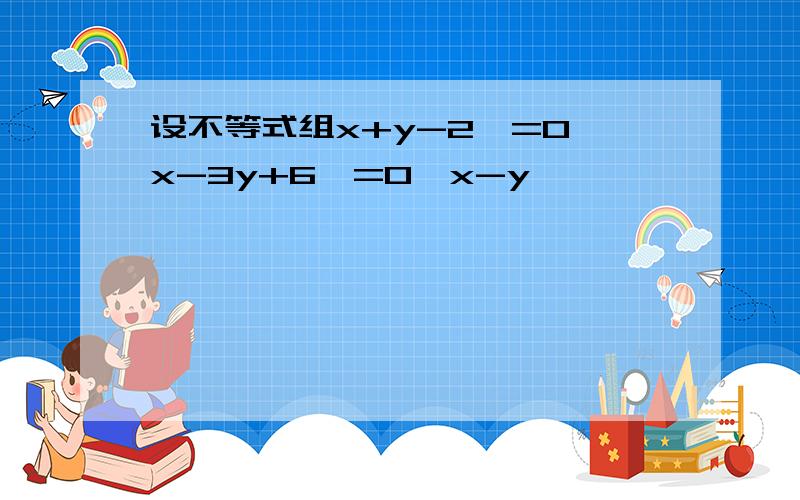 设不等式组x+y-2>=0,x-3y+6>=0,x-y