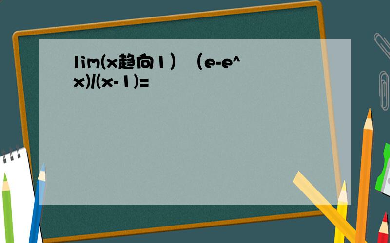 lim(x趋向1）（e-e^x)/(x-1)=