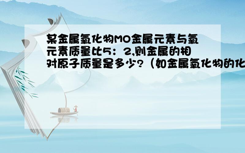 某金属氧化物MO金属元素与氧元素质量比5：2,则金属的相对原子质量是多少?（如金属氧化物的化学式为M2O3呢?）