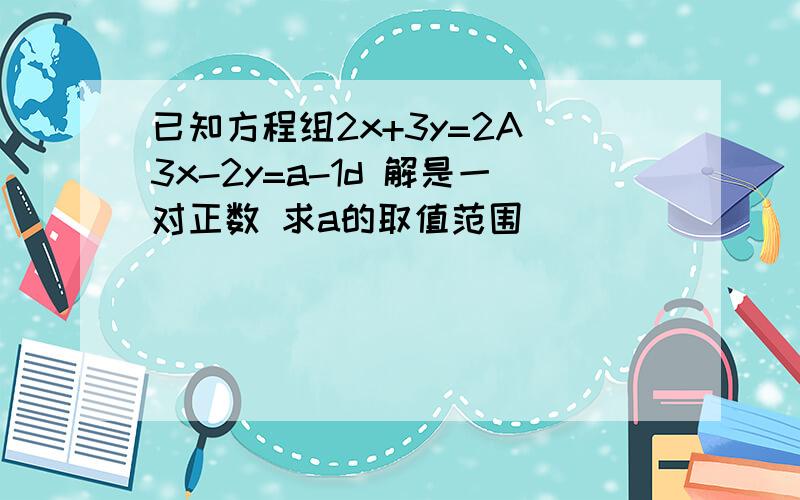 已知方程组2x+3y=2A 3x-2y=a-1d 解是一对正数 求a的取值范围