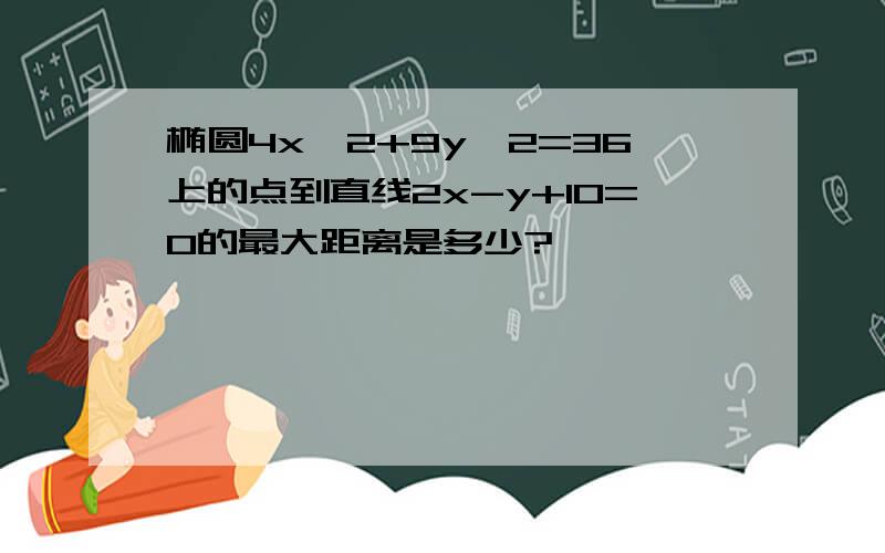 椭圆4x^2+9y^2=36上的点到直线2x-y+10=0的最大距离是多少?