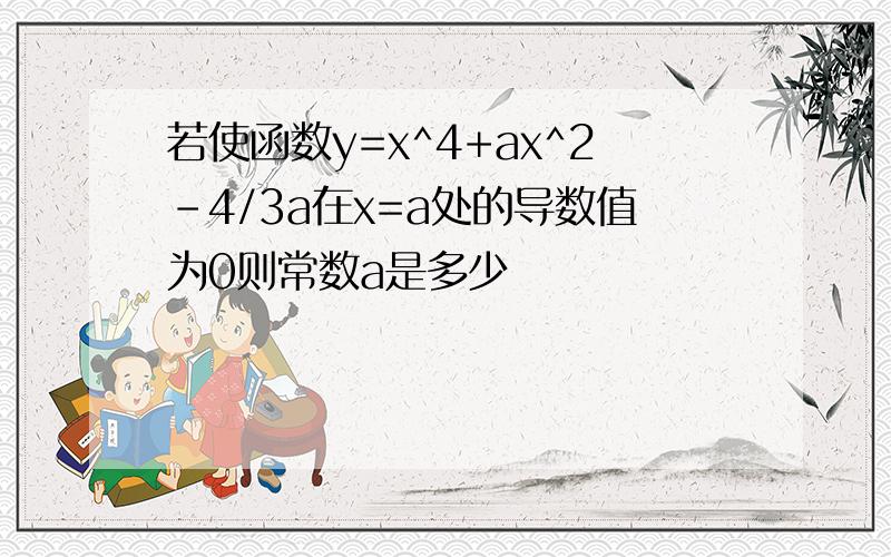 若使函数y=x^4+ax^2-4/3a在x=a处的导数值为0则常数a是多少