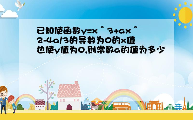 已知使函数y=x＾3+ax＾2-4a/3的导数为0的x值也使y值为0,则常数a的值为多少