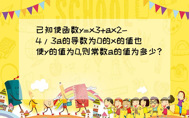 已知使函数y=x3+ax2-4/3a的导数为0的x的值也使y的值为0,则常数a的值为多少?