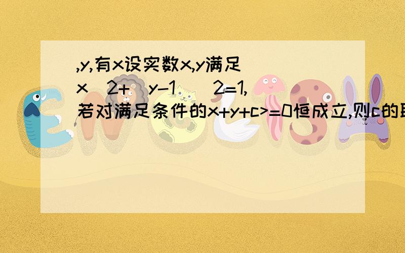 ,y,有x设实数x,y满足 x^2+(y-1)^2=1,若对满足条件的x+y+c>=0恒成立,则c的取值范围是?