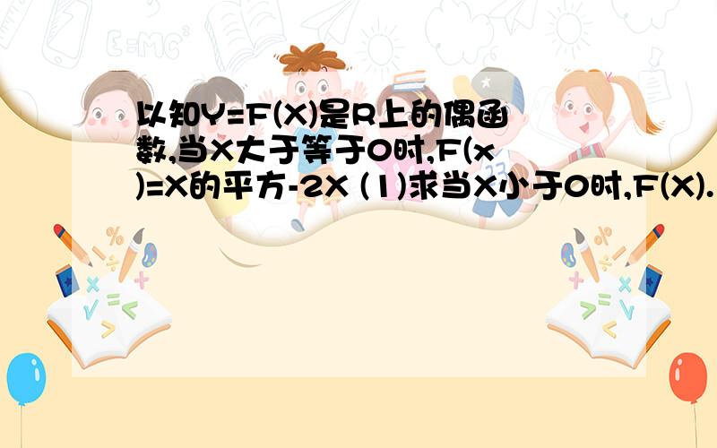 以知Y=F(X)是R上的偶函数,当X大于等于0时,F(x)=X的平方-2X (1)求当X小于0时,F(X).