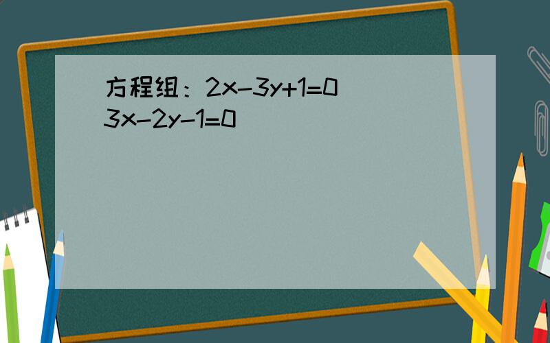 方程组：2x-3y+1=0 3x-2y-1=0